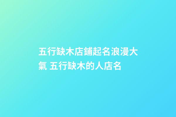 五行缺木店鋪起名浪漫大氣 五行缺木的人店名-第1張-店鋪起名-玄機派